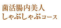 野菜たっぷり菌活腸内美人しゃぶしゃぶコース